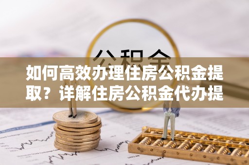 浦城如何高效办理住房公积金提取？详解住房公积金代办提取流程