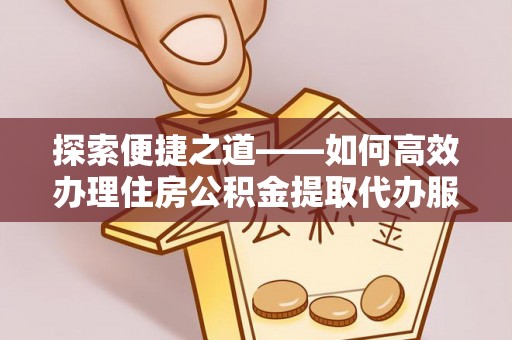 浦城探索便捷之道——如何高效办理住房公积金提取代办服务