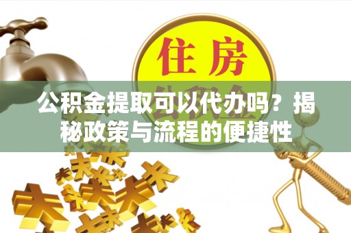 浦城公积金提取可以代办吗？揭秘政策与流程的便捷性