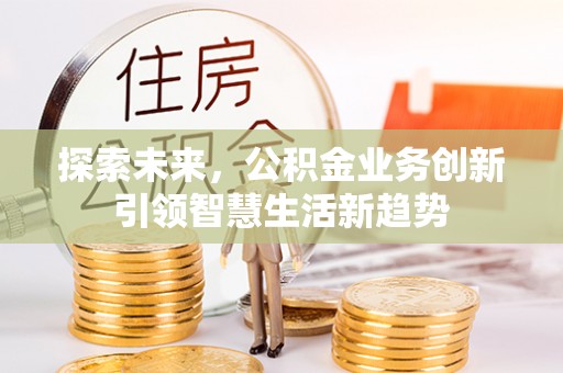 浦城探索未来，公积金业务创新引领智慧生活新趋势
