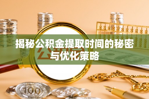 浦城揭秘公积金提取时间的秘密与优化策略