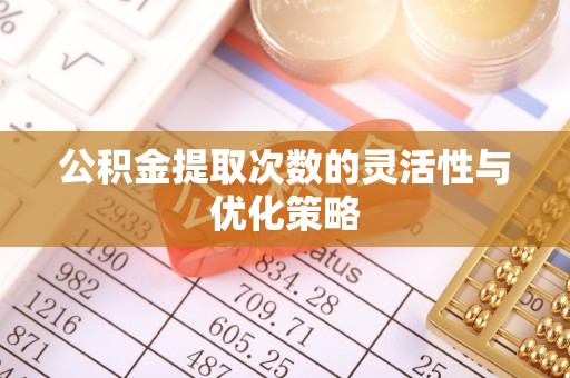 浦城公积金提取次数的灵活性与优化策略