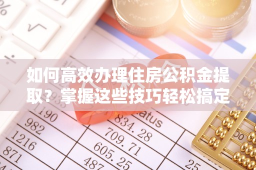 浦城如何高效办理住房公积金提取？掌握这些技巧轻松搞定
