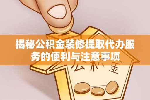 浦城揭秘公积金装修提取代办服务的便利与注意事项