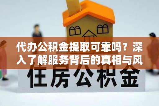 浦城代办公积金提取可靠吗？深入了解服务背后的真相与风险