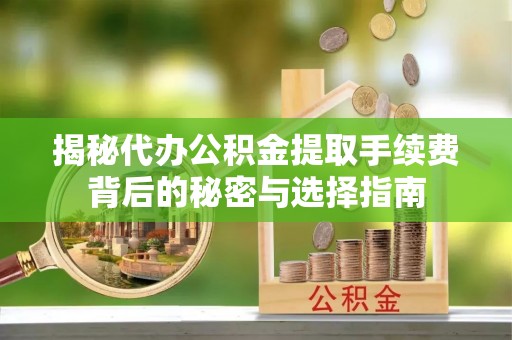 浦城揭秘代办公积金提取手续费背后的秘密与选择指南