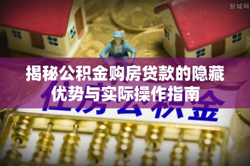 浦城揭秘公积金购房贷款的隐藏优势与实际操作指南