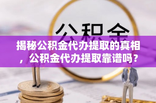 浦城揭秘公积金代办提取的真相，公积金代办提取靠谱吗？你需要知道这些关键点