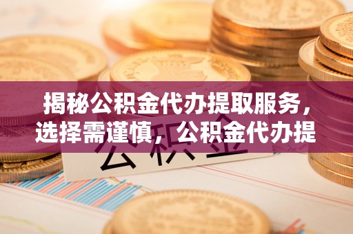 浦城揭秘公积金代办提取服务，选择需谨慎，公积金代办提取靠谱吗？