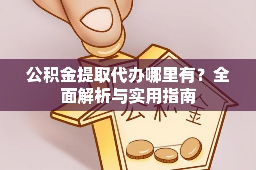 浦城公积金提取代办哪里有？全面解析与实用指南