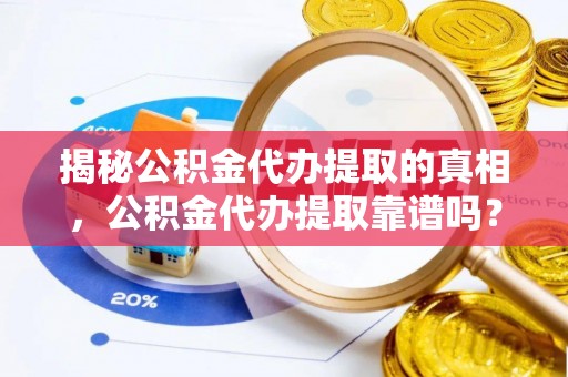 浦城揭秘公积金代办提取的真相，公积金代办提取靠谱吗？