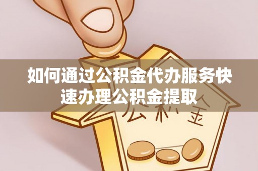 浦城如何通过公积金代办服务快速办理公积金提取