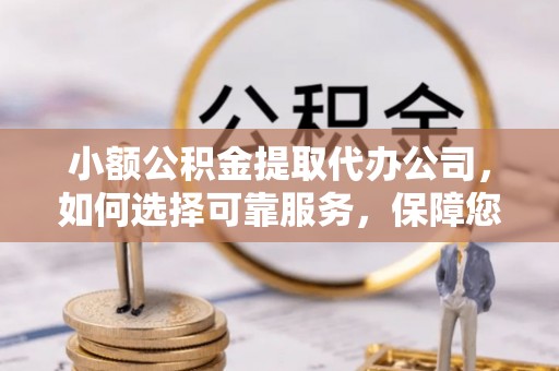 浦城小额公积金提取代办公司，如何选择可靠服务，保障您的资金安全