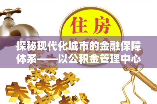 浦城探秘现代化城市的金融保障体系——以公积金管理中心为核心的民生服务