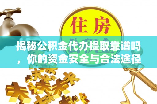 浦城揭秘公积金代办提取靠谱吗，你的资金安全与合法途径全解析