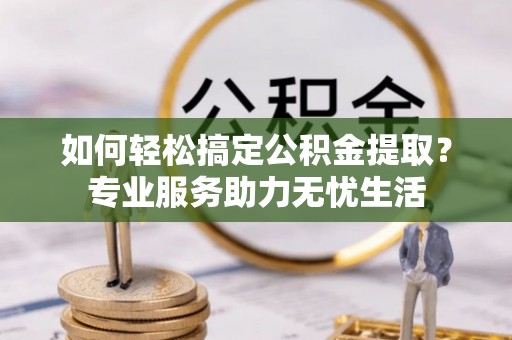 浦城如何轻松搞定公积金提取？专业服务助力无忧生活
