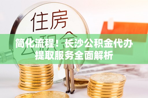 浦城简化流程！长沙公积金代办提取服务全面解析