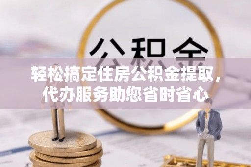 浦城轻松搞定住房公积金提取，代办服务助您省时省心