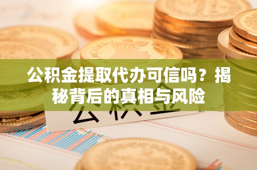 浦城公积金提取代办可信吗？揭秘背后的真相与风险