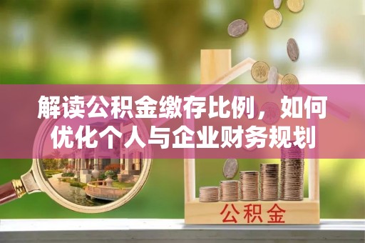 浦城解读公积金缴存比例，如何优化个人与企业财务规划