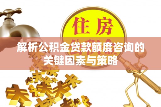 浦城解析公积金贷款额度咨询的关键因素与策略