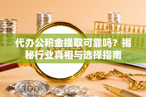 浦城代办公积金提取可靠吗？揭秘行业真相与选择指南