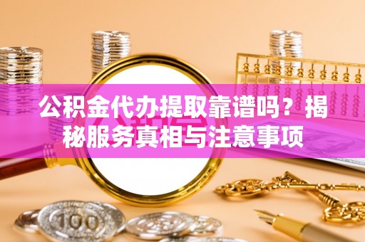 浦城公积金代办提取靠谱吗？揭秘服务真相与注意事项