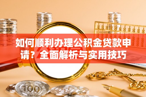 浦城如何顺利办理公积金贷款申请？全面解析与实用技巧