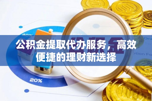 浦城公积金提取代办服务，高效便捷的理财新选择