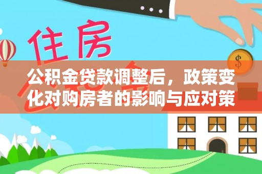浦城公积金贷款调整后，政策变化对购房者的影响与应对策略