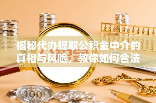 浦城揭秘代办提取公积金中介的真相与风险，教你如何合法合规操作
