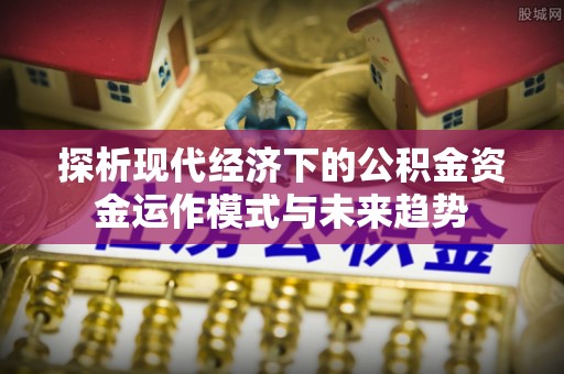 浦城探析现代经济下的公积金资金运作模式与未来趋势