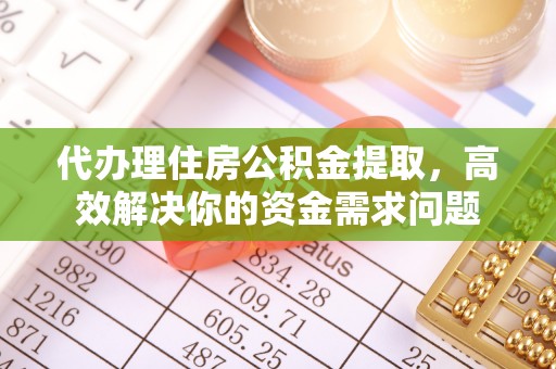 浦城代办理住房公积金提取，高效解决你的资金需求问题