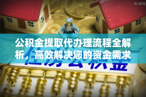 浦城公积金提取代办理流程全解析，高效解决您的资金需求