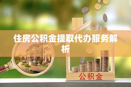 浦城住房公积金提取代办服务解析