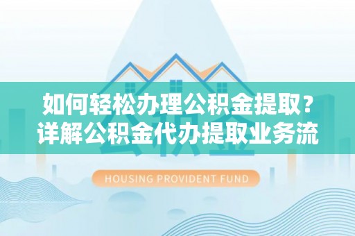 浦城如何轻松办理公积金提取？详解公积金代办提取业务流程与优势