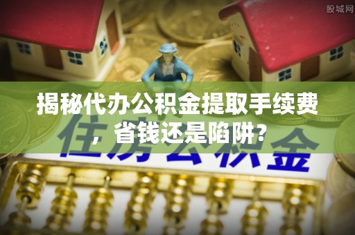 浦城揭秘代办公积金提取手续费，省钱还是陷阱？