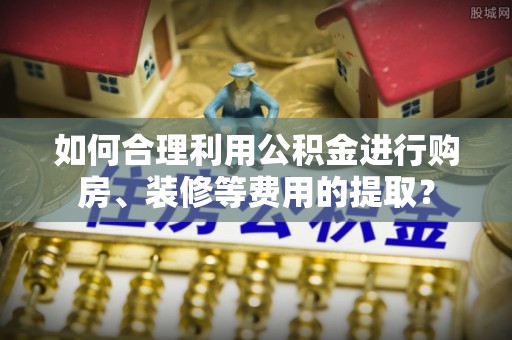 浦城如何合理利用公积金进行购房、装修等费用的提取？