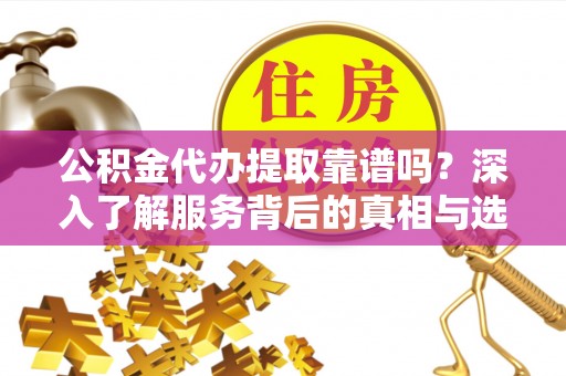 浦城公积金代办提取靠谱吗？深入了解服务背后的真相与选择指南