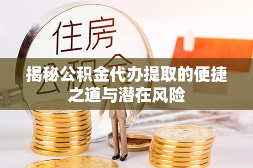 浦城揭秘公积金代办提取的便捷之道与潜在风险