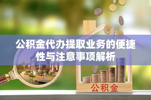 浦城公积金代办提取业务的便捷性与注意事项解析