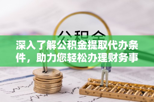 浦城深入了解公积金提取代办条件，助力您轻松办理财务事务