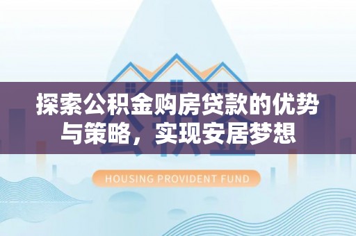 浦城探索公积金购房贷款的优势与策略，实现安居梦想