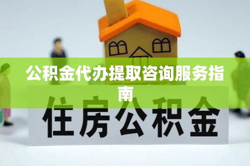 浦城公积金代办提取咨询服务指南