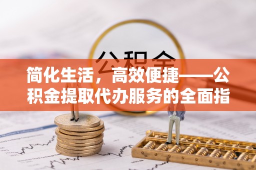 浦城简化生活，高效便捷——公积金提取代办服务的全面指南