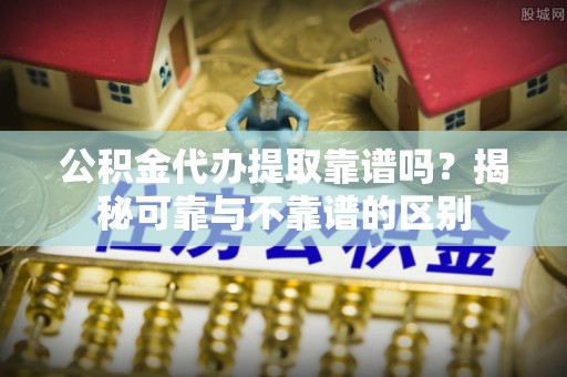 浦城公积金代办提取靠谱吗？揭秘可靠与不靠谱的区别