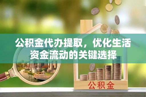 浦城公积金代办提取，优化生活资金流动的关键选择