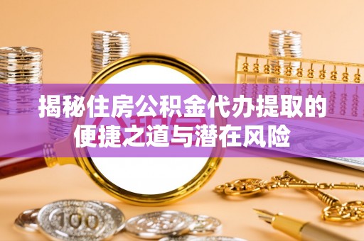 浦城揭秘住房公积金代办提取的便捷之道与潜在风险