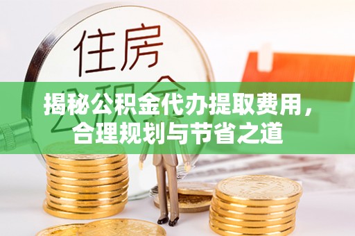 浦城揭秘公积金代办提取费用，合理规划与节省之道