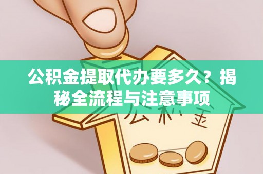 浦城公积金提取代办要多久？揭秘全流程与注意事项